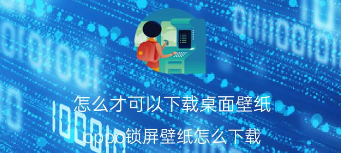 怎么才可以下载桌面壁纸 oppo锁屏壁纸怎么下载？